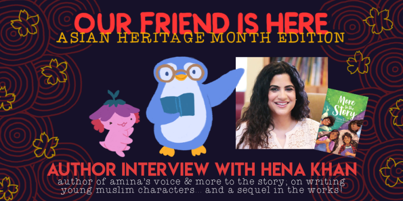 Our Friend is Here! Asian Heritage Month Edition. Author interview with Hena Khan. Author of Amina's Voice and More to the Story; on writing young muslim characters... and a sequel in the works! illustration of xiaolong the axolotl, her arms spread out wide as if she is showing off something, with hena as a blue penguin holding a book, wearing glasses, and waving at you!