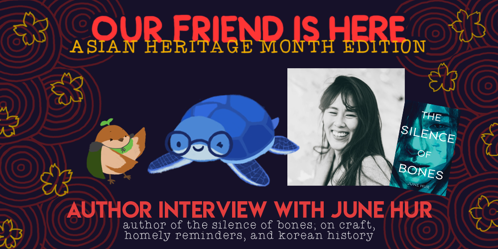 Our Friend is Here: Asian Heritage Month edition. author interview with june hur. author of the silence of bones; on craft, homely reminders, and korean history. illustration of sprout the sparrow, their arms stretched wide like they are showing off something, and june as a blue turtle wearing glasses, winking.