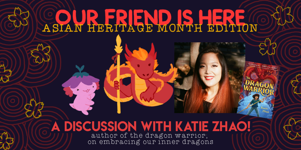 Our Friend is Here: Asian Heritage Month. A discussion with Katie Zhao! author of the dragon warrior, on embracing our inner dragons. illustration of xiaolong the axolotl, holding her arms out wide as if showing off something, with katie as a red chinese dragon holding a staff.